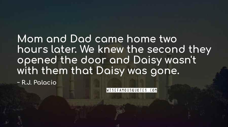 R.J. Palacio Quotes: Mom and Dad came home two hours later. We knew the second they opened the door and Daisy wasn't with them that Daisy was gone.