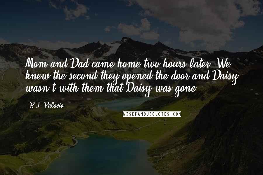 R.J. Palacio Quotes: Mom and Dad came home two hours later. We knew the second they opened the door and Daisy wasn't with them that Daisy was gone.