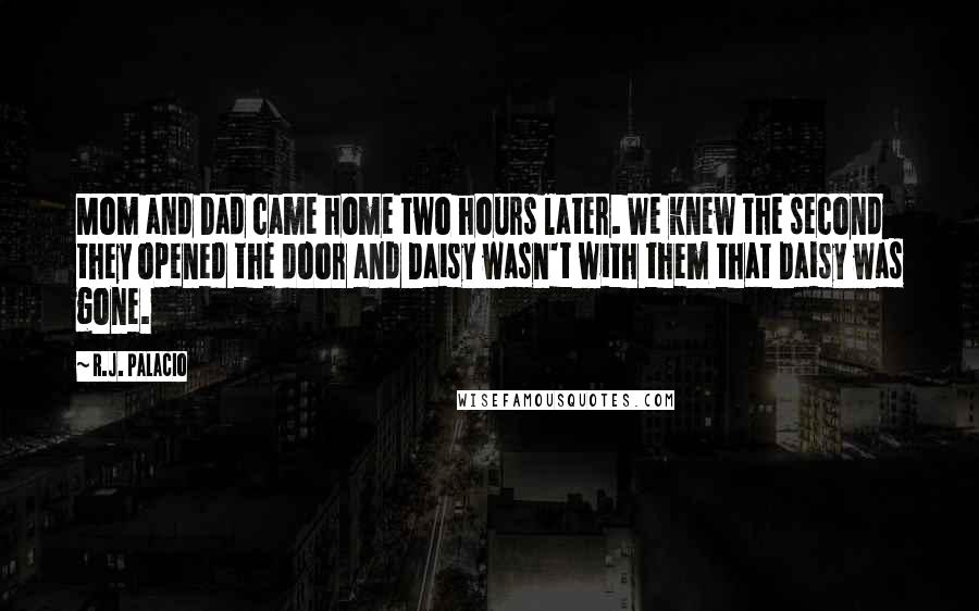 R.J. Palacio Quotes: Mom and Dad came home two hours later. We knew the second they opened the door and Daisy wasn't with them that Daisy was gone.