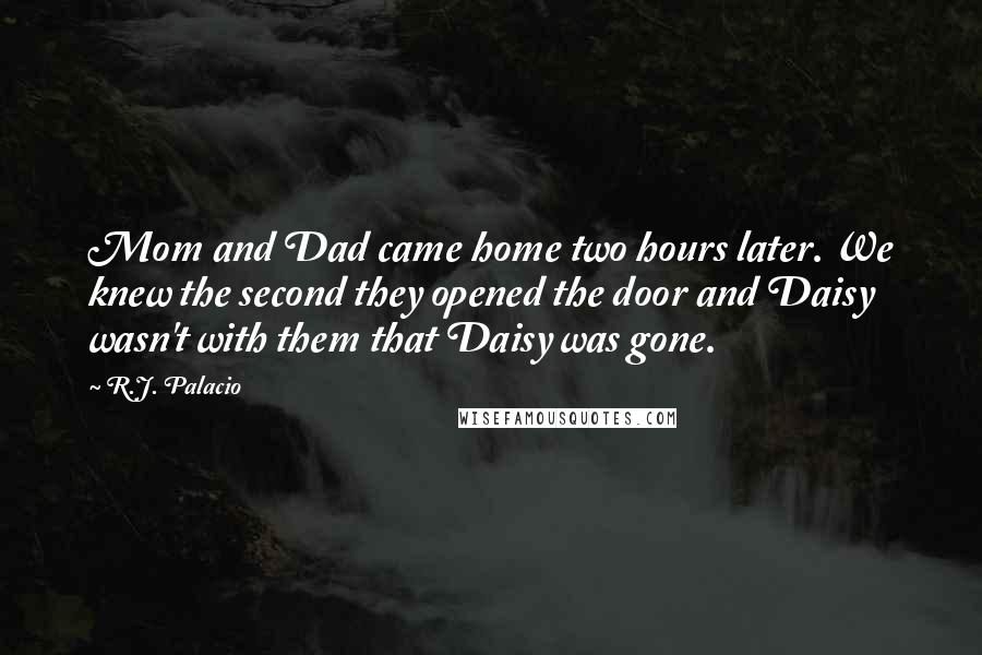 R.J. Palacio Quotes: Mom and Dad came home two hours later. We knew the second they opened the door and Daisy wasn't with them that Daisy was gone.