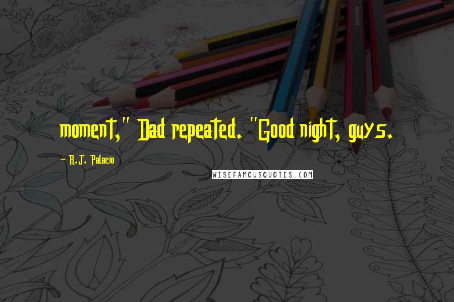 R.J. Palacio Quotes: moment," Dad repeated. "Good night, guys.