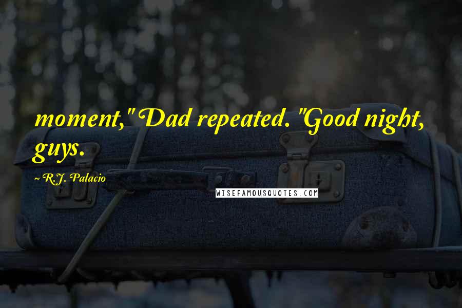 R.J. Palacio Quotes: moment," Dad repeated. "Good night, guys.