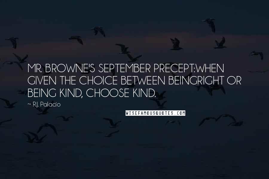 R.J. Palacio Quotes: MR. BROWNE'S SEPTEMBER PRECEPT:WHEN GIVEN THE CHOICE BETWEEN BEINGRIGHT OR BEING KIND, CHOOSE KIND.