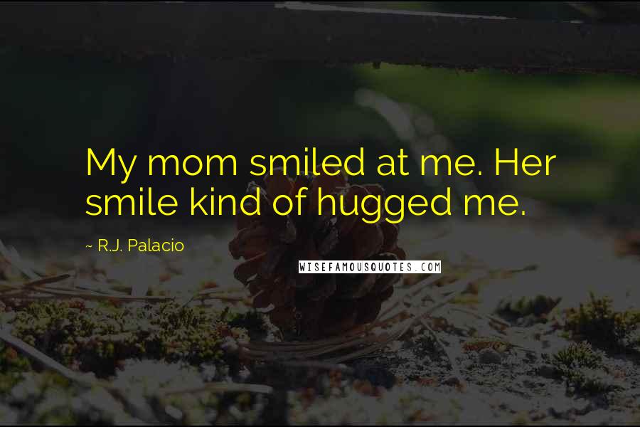 R.J. Palacio Quotes: My mom smiled at me. Her smile kind of hugged me.