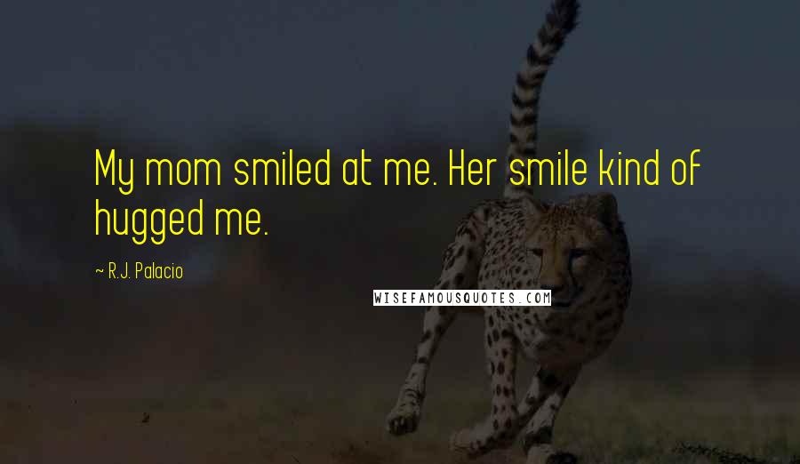 R.J. Palacio Quotes: My mom smiled at me. Her smile kind of hugged me.