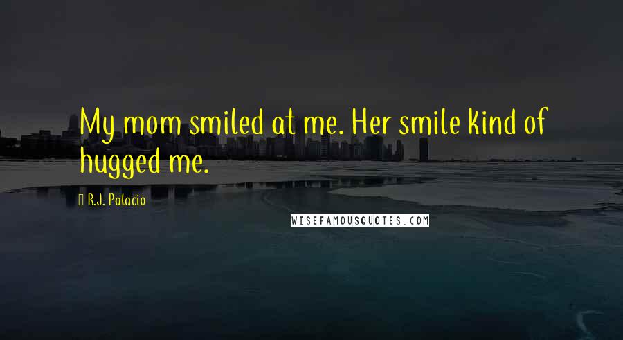 R.J. Palacio Quotes: My mom smiled at me. Her smile kind of hugged me.