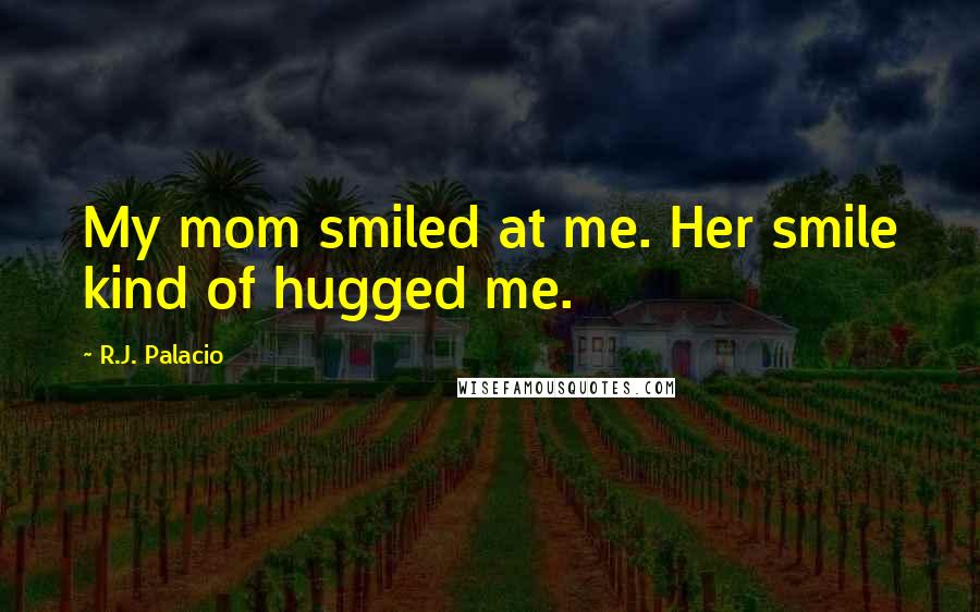 R.J. Palacio Quotes: My mom smiled at me. Her smile kind of hugged me.