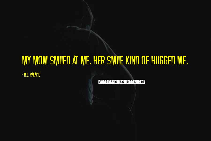 R.J. Palacio Quotes: My mom smiled at me. Her smile kind of hugged me.