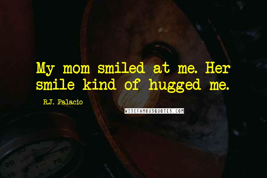 R.J. Palacio Quotes: My mom smiled at me. Her smile kind of hugged me.