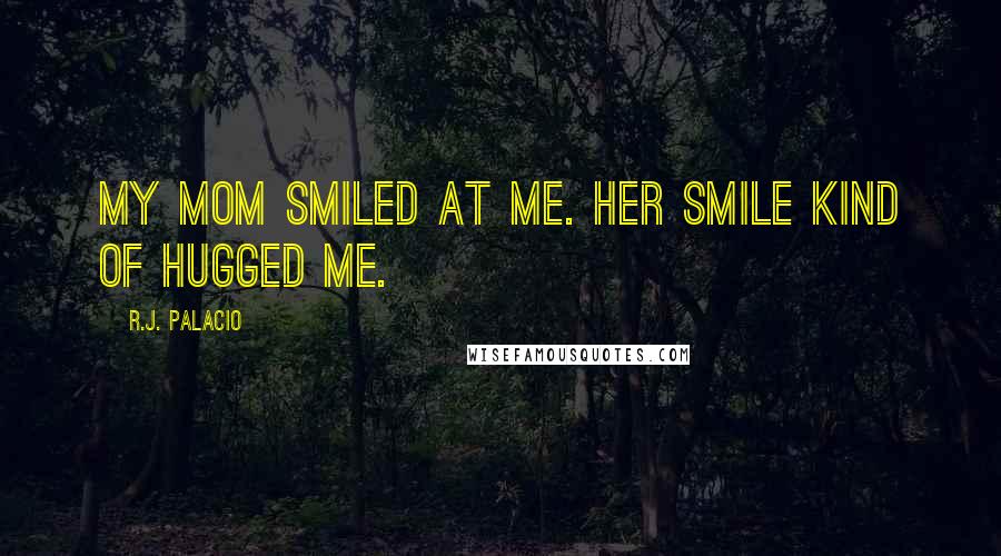 R.J. Palacio Quotes: My mom smiled at me. Her smile kind of hugged me.