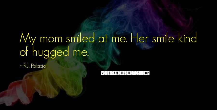 R.J. Palacio Quotes: My mom smiled at me. Her smile kind of hugged me.