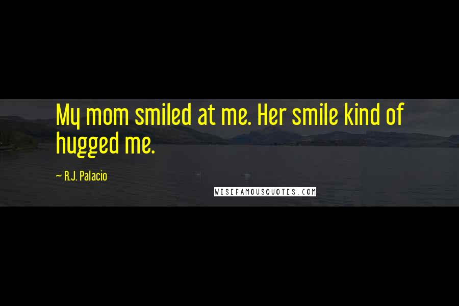 R.J. Palacio Quotes: My mom smiled at me. Her smile kind of hugged me.