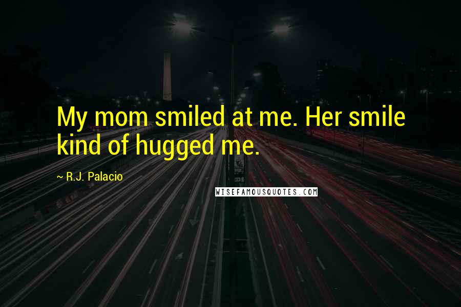 R.J. Palacio Quotes: My mom smiled at me. Her smile kind of hugged me.