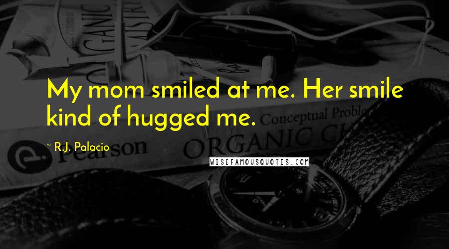 R.J. Palacio Quotes: My mom smiled at me. Her smile kind of hugged me.