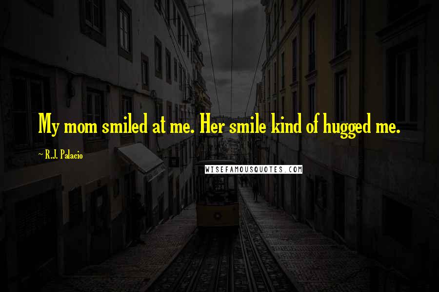 R.J. Palacio Quotes: My mom smiled at me. Her smile kind of hugged me.