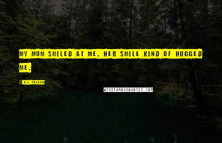 R.J. Palacio Quotes: My mom smiled at me. Her smile kind of hugged me.