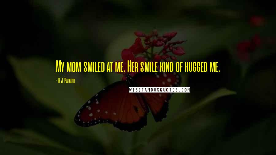 R.J. Palacio Quotes: My mom smiled at me. Her smile kind of hugged me.