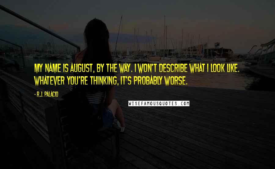 R.J. Palacio Quotes: My name is August, by the way. I won't describe what I look like. Whatever you're thinking, it's probably worse.