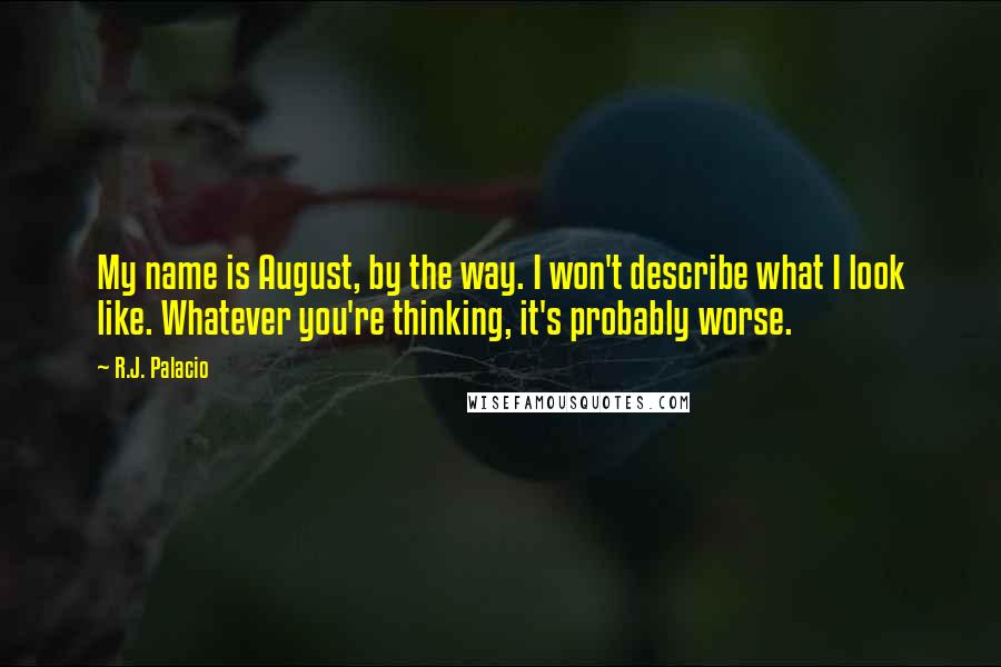 R.J. Palacio Quotes: My name is August, by the way. I won't describe what I look like. Whatever you're thinking, it's probably worse.