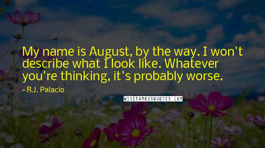 R.J. Palacio Quotes: My name is August, by the way. I won't describe what I look like. Whatever you're thinking, it's probably worse.