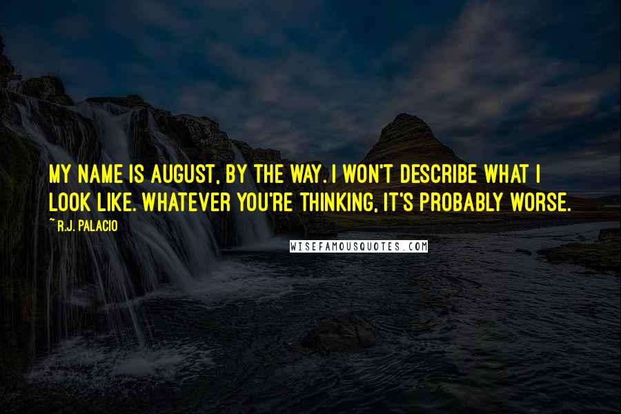 R.J. Palacio Quotes: My name is August, by the way. I won't describe what I look like. Whatever you're thinking, it's probably worse.