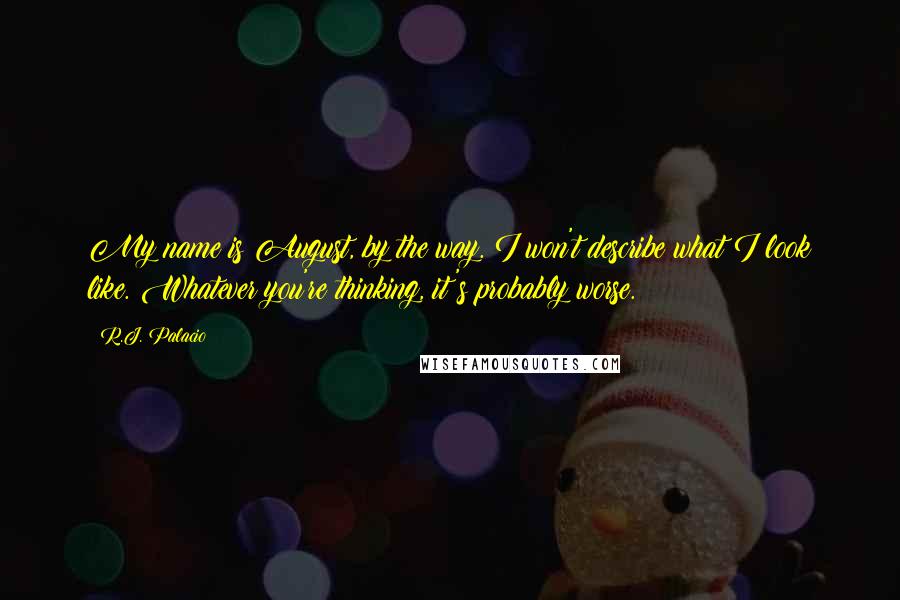 R.J. Palacio Quotes: My name is August, by the way. I won't describe what I look like. Whatever you're thinking, it's probably worse.