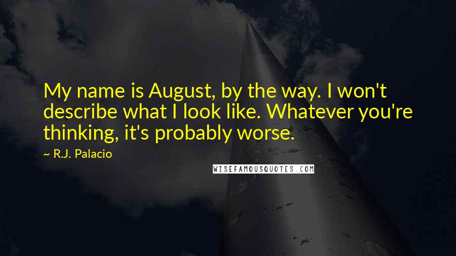 R.J. Palacio Quotes: My name is August, by the way. I won't describe what I look like. Whatever you're thinking, it's probably worse.