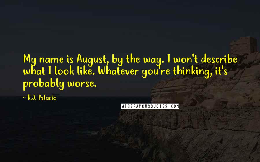 R.J. Palacio Quotes: My name is August, by the way. I won't describe what I look like. Whatever you're thinking, it's probably worse.