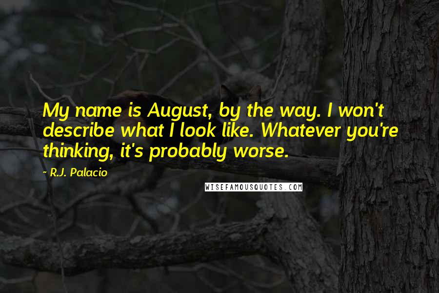 R.J. Palacio Quotes: My name is August, by the way. I won't describe what I look like. Whatever you're thinking, it's probably worse.