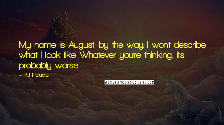 R.J. Palacio Quotes: My name is August, by the way. I won't describe what I look like. Whatever you're thinking, it's probably worse.