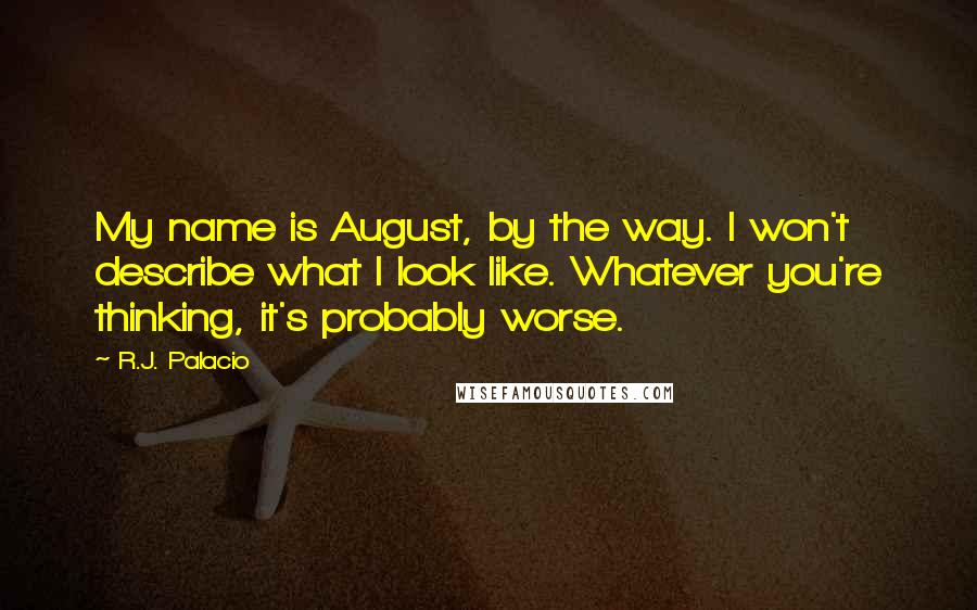 R.J. Palacio Quotes: My name is August, by the way. I won't describe what I look like. Whatever you're thinking, it's probably worse.