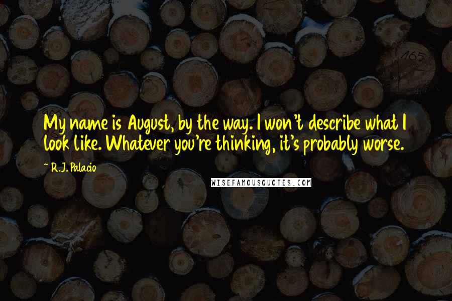 R.J. Palacio Quotes: My name is August, by the way. I won't describe what I look like. Whatever you're thinking, it's probably worse.