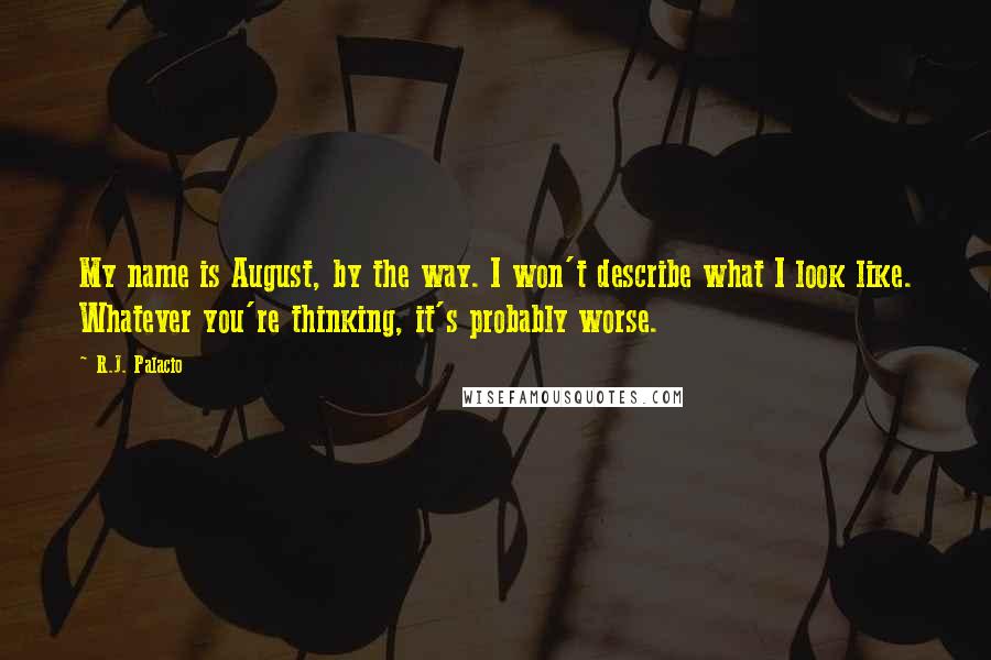 R.J. Palacio Quotes: My name is August, by the way. I won't describe what I look like. Whatever you're thinking, it's probably worse.