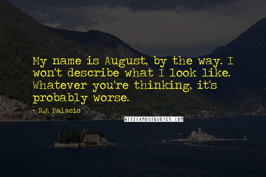 R.J. Palacio Quotes: My name is August, by the way. I won't describe what I look like. Whatever you're thinking, it's probably worse.