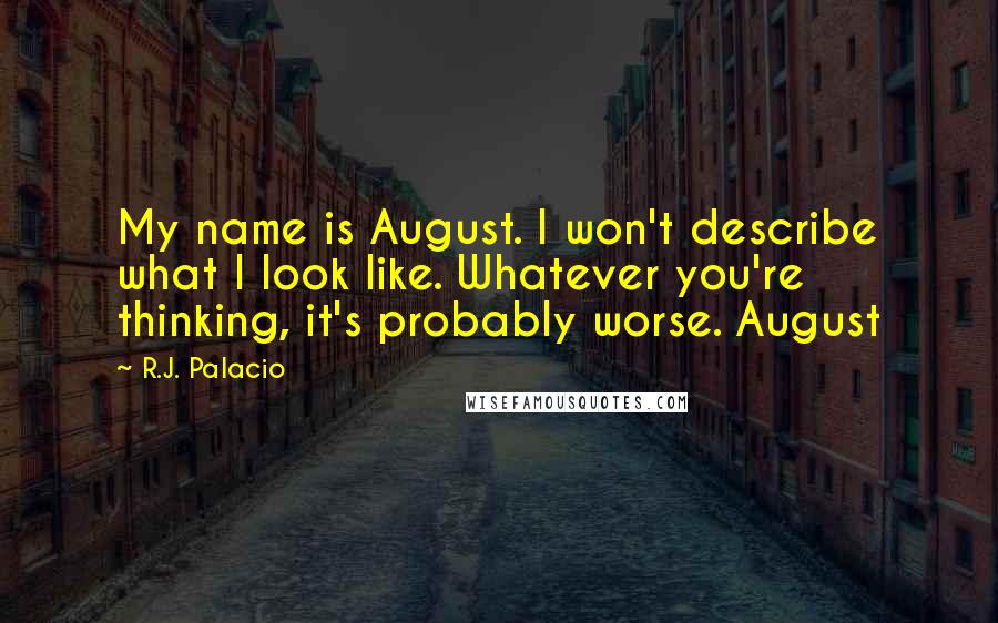 R.J. Palacio Quotes: My name is August. I won't describe what I look like. Whatever you're thinking, it's probably worse. August