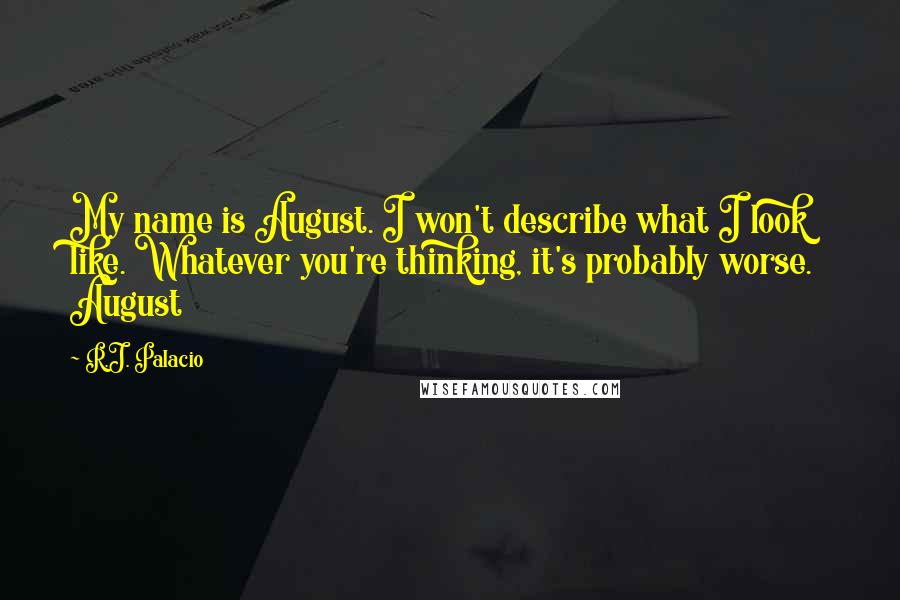 R.J. Palacio Quotes: My name is August. I won't describe what I look like. Whatever you're thinking, it's probably worse. August