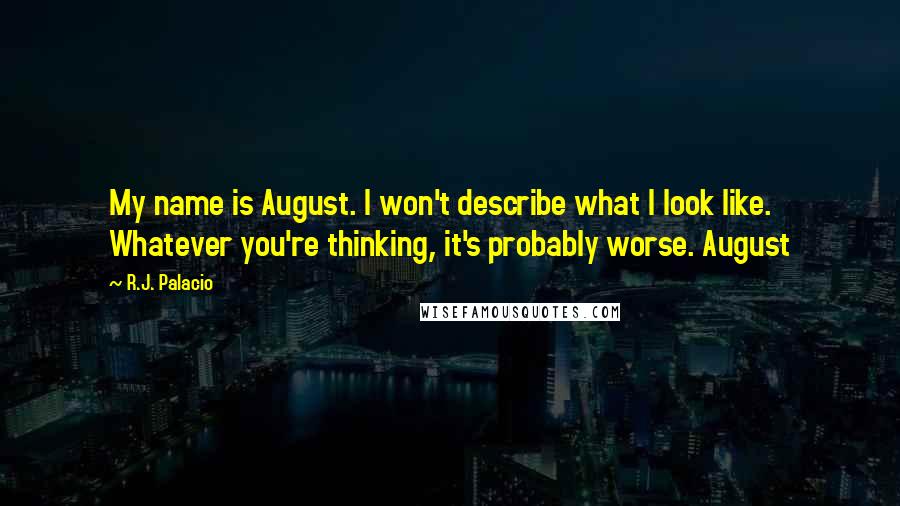 R.J. Palacio Quotes: My name is August. I won't describe what I look like. Whatever you're thinking, it's probably worse. August