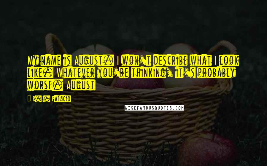 R.J. Palacio Quotes: My name is August. I won't describe what I look like. Whatever you're thinking, it's probably worse. August