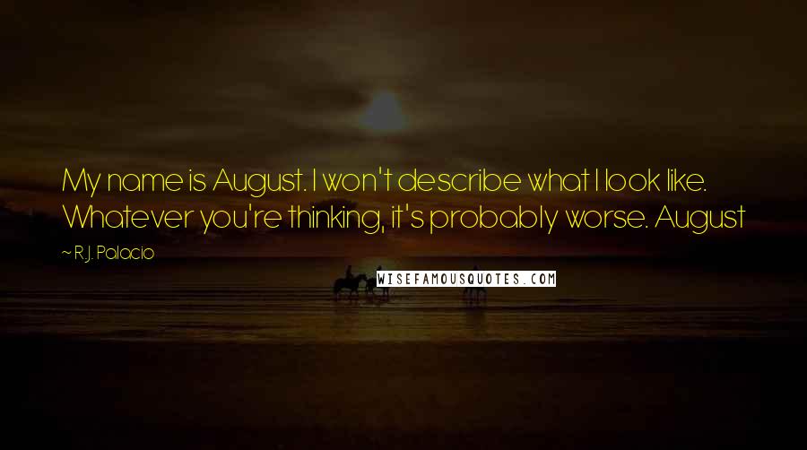 R.J. Palacio Quotes: My name is August. I won't describe what I look like. Whatever you're thinking, it's probably worse. August