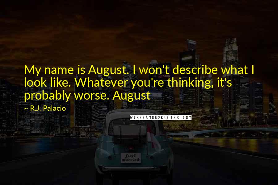 R.J. Palacio Quotes: My name is August. I won't describe what I look like. Whatever you're thinking, it's probably worse. August