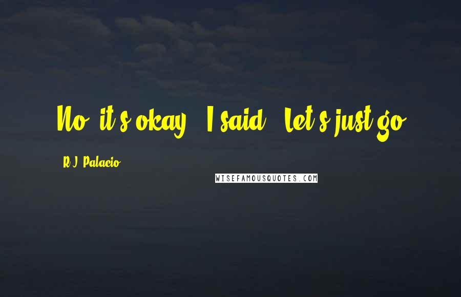 R.J. Palacio Quotes: No, it's okay," I said. "Let's just go