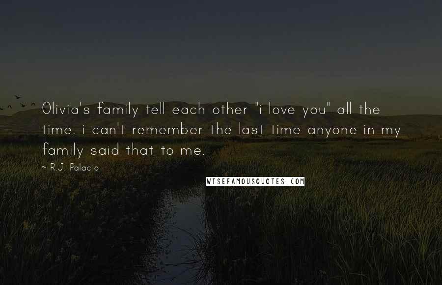 R.J. Palacio Quotes: Olivia's family tell each other "i love you" all the time. i can't remember the last time anyone in my family said that to me.