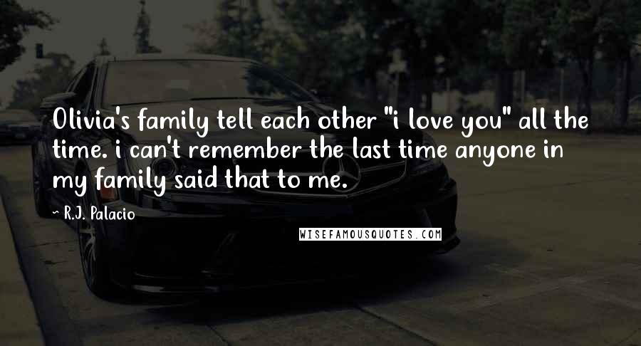 R.J. Palacio Quotes: Olivia's family tell each other "i love you" all the time. i can't remember the last time anyone in my family said that to me.