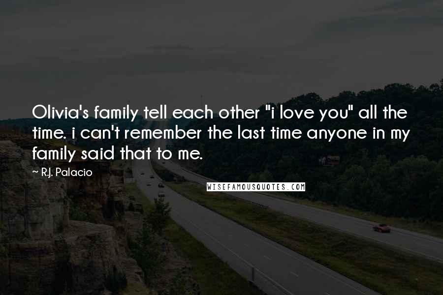 R.J. Palacio Quotes: Olivia's family tell each other "i love you" all the time. i can't remember the last time anyone in my family said that to me.