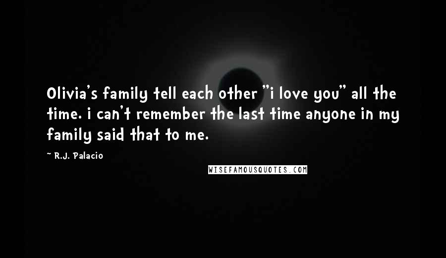 R.J. Palacio Quotes: Olivia's family tell each other "i love you" all the time. i can't remember the last time anyone in my family said that to me.