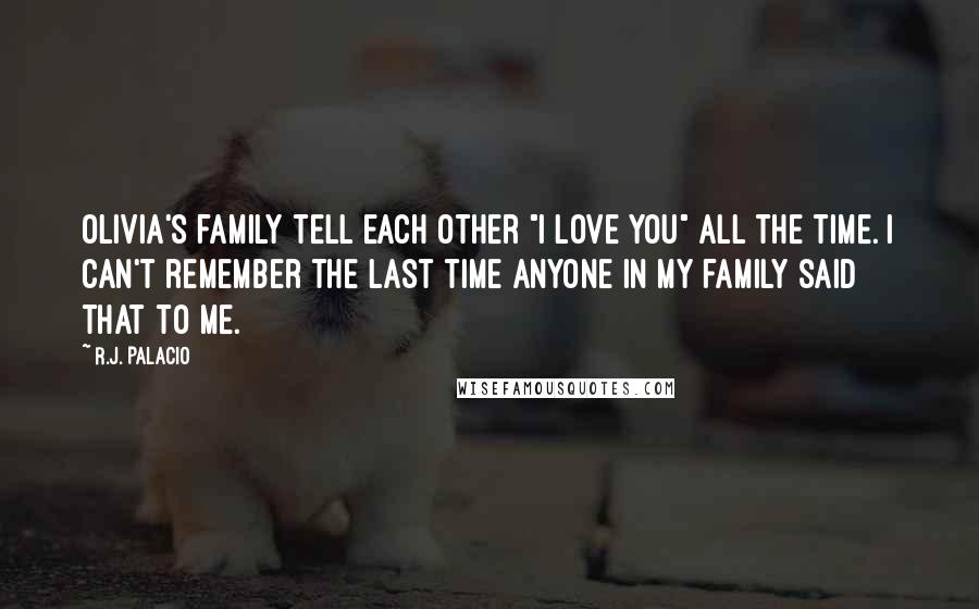 R.J. Palacio Quotes: Olivia's family tell each other "i love you" all the time. i can't remember the last time anyone in my family said that to me.