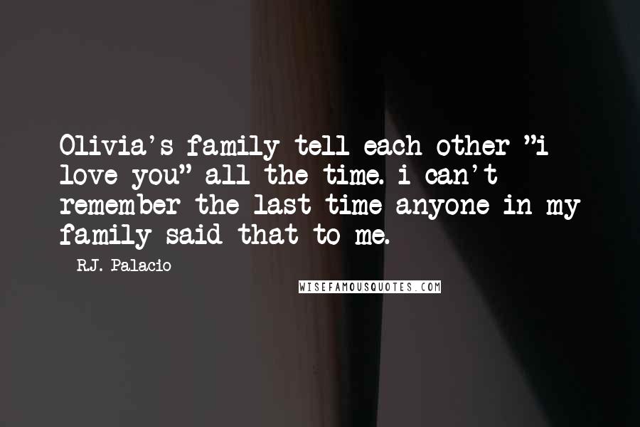 R.J. Palacio Quotes: Olivia's family tell each other "i love you" all the time. i can't remember the last time anyone in my family said that to me.