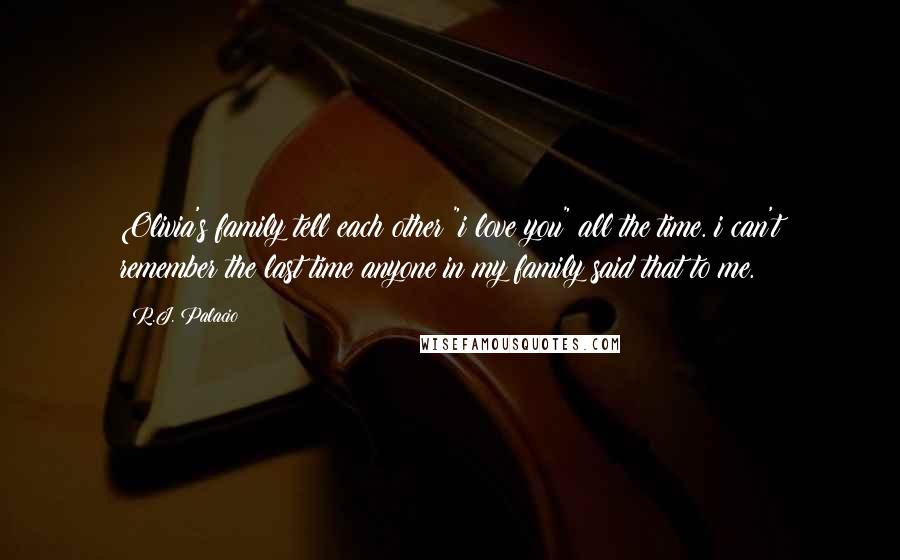 R.J. Palacio Quotes: Olivia's family tell each other "i love you" all the time. i can't remember the last time anyone in my family said that to me.