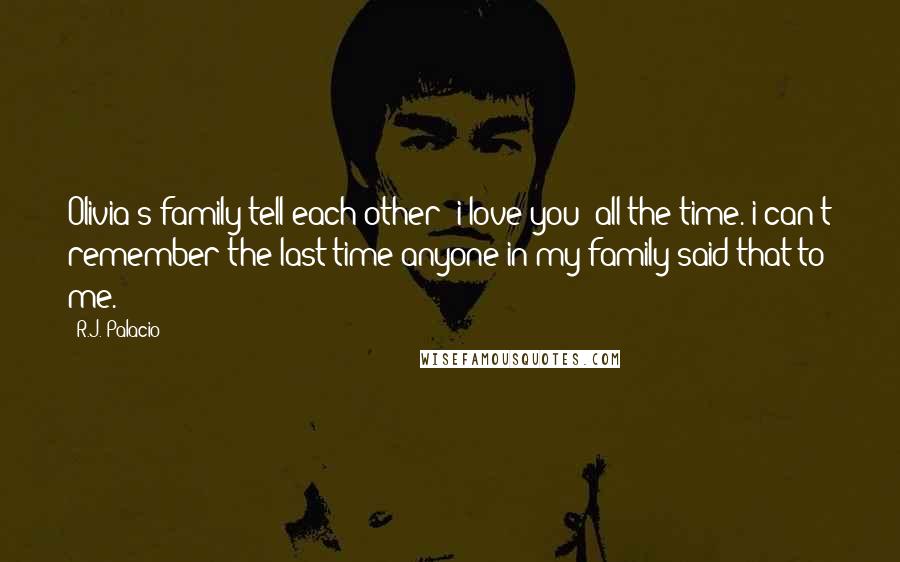 R.J. Palacio Quotes: Olivia's family tell each other "i love you" all the time. i can't remember the last time anyone in my family said that to me.