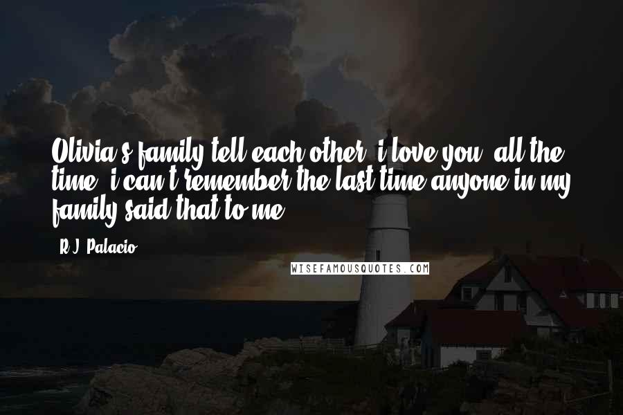 R.J. Palacio Quotes: Olivia's family tell each other "i love you" all the time. i can't remember the last time anyone in my family said that to me.